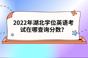 2022年湖北學位英語考試在哪查詢分數？