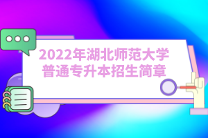 2022年湖北師范大學(xué)普通專(zhuān)升本招生簡(jiǎn)章