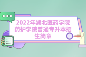 2022年湖北醫(yī)藥學(xué)院藥護(hù)學(xué)院普通專升本招生簡(jiǎn)章