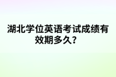 湖北學(xué)位英語考試成績有效期多久？