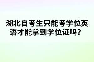 湖北自考生只能考學(xué)位英語才能拿到學(xué)位證嗎？