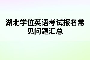 湖北學(xué)位英語(yǔ)考試報(bào)名常見(jiàn)問(wèn)題匯總