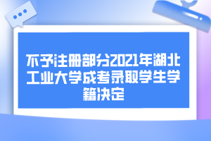 不予注冊部分2021年湖北工業(yè)大學(xué)成考錄取學(xué)生學(xué)籍決定