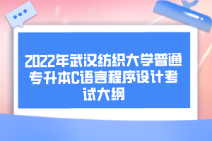 2022年武漢紡織大學普通專升本C語言程序設計考試大綱