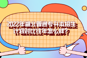 2022年湖北普通專升本招生計劃對比往年怎么樣？