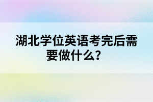 湖北學(xué)位英語(yǔ)考完后需要做什么？