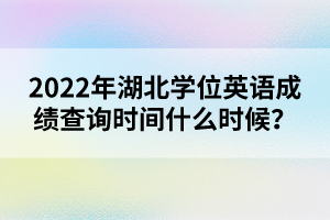 2022年湖北學(xué)位英語成績查詢時間什么時候?