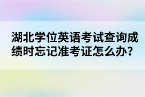 湖北學(xué)位英語(yǔ)考試查詢成績(jī)時(shí)忘記準(zhǔn)考證怎么辦?