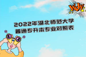 2022年湖北師范大學(xué)普通專升本專業(yè)對(duì)照表