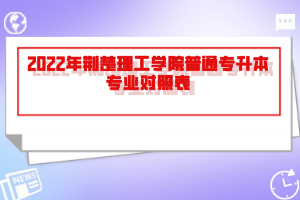 2022年荊楚理工學(xué)院普通專(zhuān)升本專(zhuān)業(yè)對(duì)照表