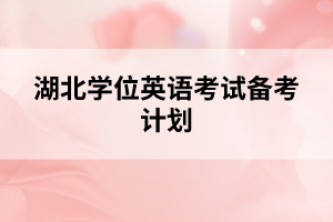 湖北學(xué)位英語(yǔ)考試備考計(jì)劃