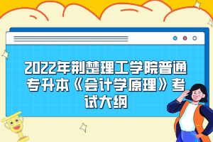 2022年荊楚理工學(xué)院普通專升本《會(huì)計(jì)學(xué)原理》考試大綱