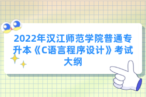 2022年漢江師范學(xué)院普通專(zhuān)升本《C語(yǔ)言程序設(shè)計(jì)》考試大綱