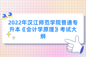 2022年漢江師范學(xué)院普通專升本《會計學(xué)原理》考試大綱