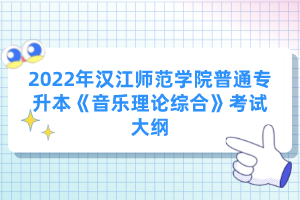 2022年漢江師范學院普通專升本《音樂理論綜合》考試大綱