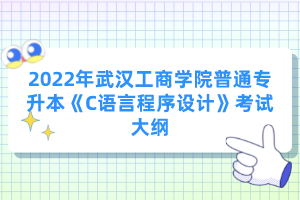 2022年武漢工商學(xué)院普通專升本《C語言程序設(shè)計(jì)》考試大綱