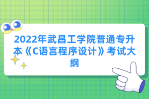 2022年武昌工學(xué)院普通專升本《C語(yǔ)言程序設(shè)計(jì)》考試大綱