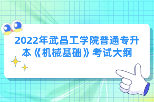 2022年武昌工學(xué)院普通專升本《機械基礎(chǔ)》考試大綱