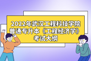 2022年武漢工程科技學院普通專升本《工程經(jīng)濟學》考試大綱