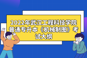 2022年武漢工程科技學院普通專升本《機械制圖》考試大綱