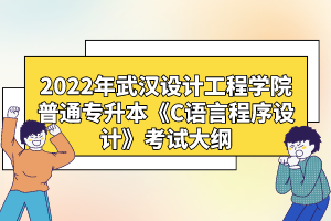 2022年武漢設(shè)計工程學院普通專升本《C語言程序設(shè)計》考試大綱