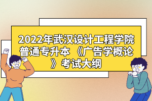 2022年武漢設(shè)計(jì)工程學(xué)院普通專升本 《廣告學(xué)概論》考試大綱
