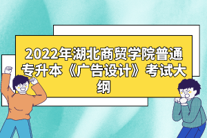 2022年湖北商貿(mào)學院普通專升本《廣告設(shè)計》考試大綱