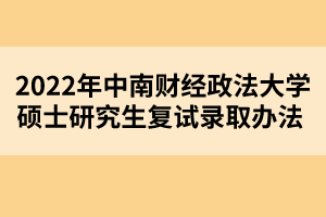 2022年中南財(cái)經(jīng)政法大學(xué)碩士研究生復(fù)試錄取辦法