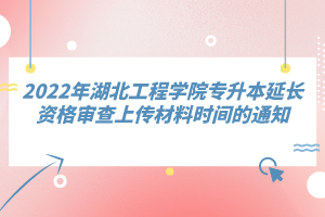 2022年湖北工程學(xué)院專(zhuān)升本延長(zhǎng)資格審查上傳材料時(shí)間的通知