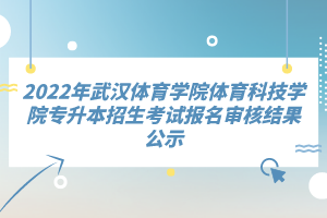 2022年武漢體育學(xué)院體育科技學(xué)院專升本招生考試報名審核結(jié)果公示