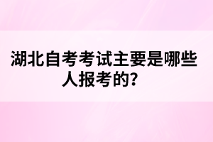 湖北自考考試主要是哪些人報(bào)考的？