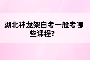 湖北神龍架自考一般考哪些課程？