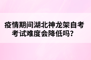 疫情期間湖北神龍架自考考試難度會降低嗎？