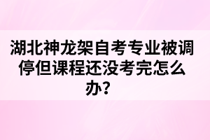 湖北神龍架自考專業(yè)被調(diào)停但課程還沒(méi)考完怎么辦?