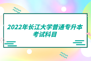 2022年長(zhǎng)江大學(xué)普通專升本考試科目