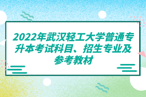 2022年武漢輕工大學(xué)普通專升本考試科目、招生專業(yè)及參考教材