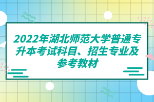 2022年湖北師范大學(xué)普通專升本考試科目、招生專業(yè)及參考教材