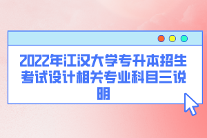 2022年江漢大學專升本招生考試設計相關專業(yè)科目三說明
