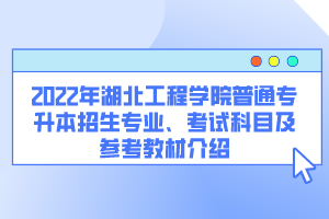 2022年湖北工程學(xué)院普通專(zhuān)升本招生專(zhuān)業(yè)、考試科目及參考教材介紹