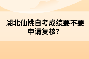湖北仙桃自考成績要不要申請復(fù)核？