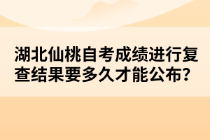 湖北仙桃自考成績(jī)進(jìn)行復(fù)查結(jié)果要多久才能公布？