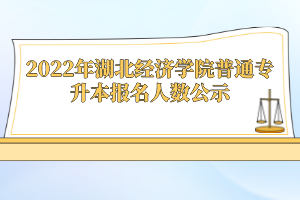 2022年湖北經(jīng)濟(jì)學(xué)院普通專升本報(bào)名人數(shù)公示