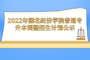 2022年湖北經(jīng)濟學(xué)院普通專升本調(diào)整招生計劃公示