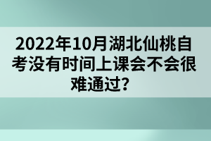 2022年10月湖北仙桃自考沒有時間上課會不會很難通過？