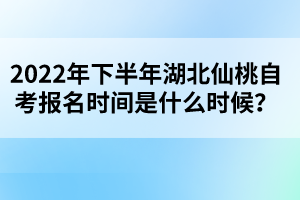 2022年下半年湖北仙桃自考報(bào)名時間是什么時候?