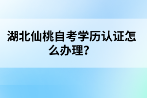 湖北仙桃自考學(xué)歷認(rèn)證怎么辦理?