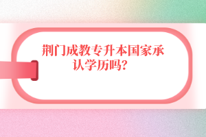 荊門成教專升本國(guó)家承認(rèn)學(xué)歷嗎？