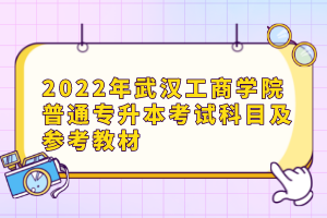 2022年武漢工商學(xué)院普通專(zhuān)升本考試科目及參考教材