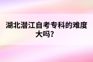 湖北潛江自考?？频碾y度大嗎？