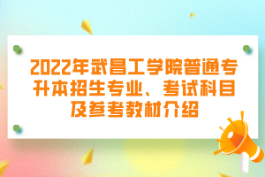 2022年武昌工學(xué)院普通專升本招生專業(yè)、考試科目及參考教材介紹